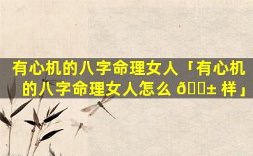 有心机的八字命理女人「有心机的八字命理女人怎么 🐱 样」
